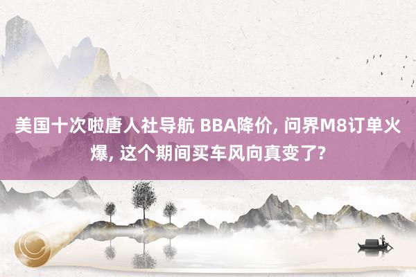 美国十次啦唐人社导航 BBA降价， 问界M8订单火爆， 这个期间买车风向真变了?