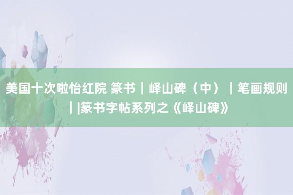 美国十次啦怡红院 篆书｜峄山碑（中）｜笔画规则｜|篆书字帖系列之《峄山碑》
