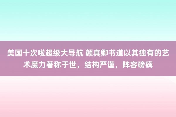 美国十次啦超级大导航 颜真卿书道以其独有的艺术魔力著称于世，结构严谨，阵容磅礴