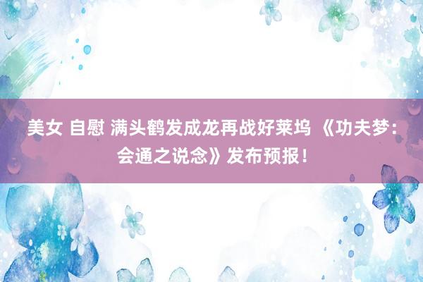 美女 自慰 满头鹤发成龙再战好莱坞 《功夫梦：会通之说念》发布预报！