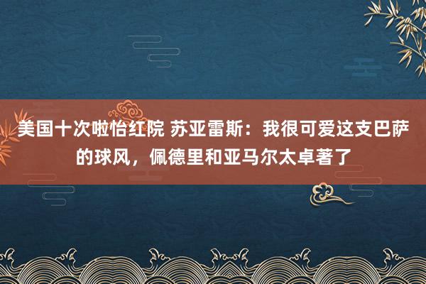 美国十次啦怡红院 苏亚雷斯：我很可爱这支巴萨的球风，佩德里和亚马尔太卓著了