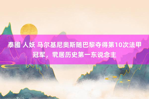 泰國 人妖 马尔基尼奥斯随巴黎夺得第10次法甲冠军，茕居历史第一东说念主