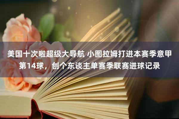 美国十次啦超级大导航 小图拉姆打进本赛季意甲第14球，创个东谈主单赛季联赛进球记录