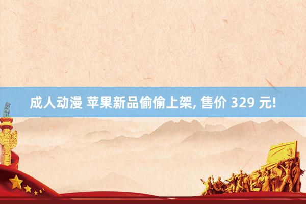 成人动漫 苹果新品偷偷上架， 售价 329 元!