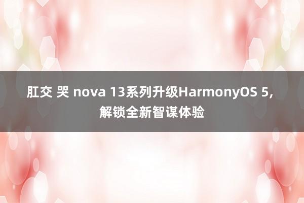 肛交 哭 nova 13系列升级HarmonyOS 5， 解锁全新智谋体验