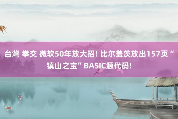 台灣 拳交 微软50年放大招! 比尔盖茨放出157页“镇山之宝”BASIC源代码!