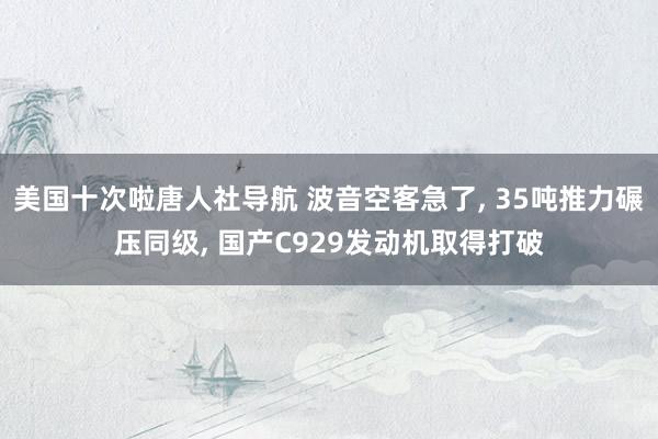美国十次啦唐人社导航 波音空客急了， 35吨推力碾压同级， 国产C929发动机取得打破