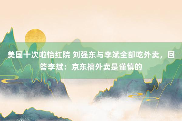 美国十次啦怡红院 刘强东与李斌全部吃外卖，回答李斌：京东搞外卖是谨慎的