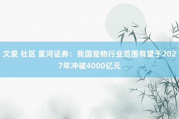 文爱 社区 星河证券：我国宠物行业范围有望于2027年冲破4000亿元