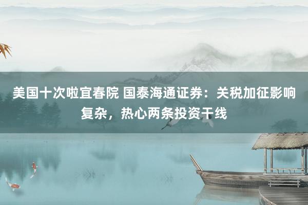 美国十次啦宜春院 国泰海通证券：关税加征影响复杂，热心两条投资干线