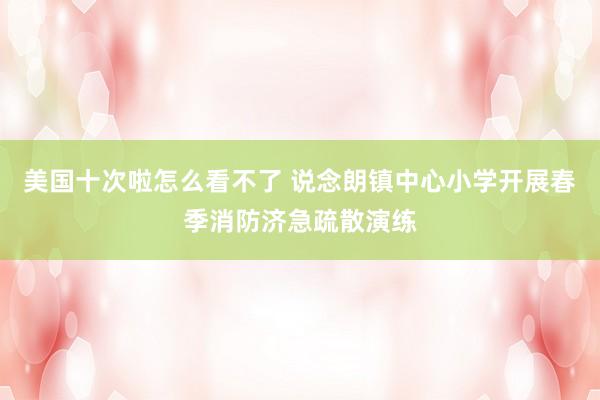美国十次啦怎么看不了 说念朗镇中心小学开展春季消防济急疏散演练