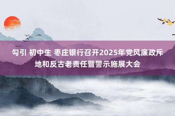 勾引 初中生 枣庄银行召开2025年党风廉政斥地和反古老责任暨警示施展大会