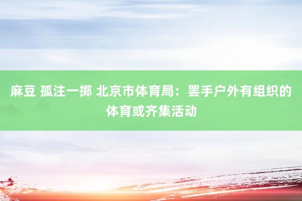 麻豆 孤注一掷 北京市体育局：罢手户外有组织的体育或齐集活动
