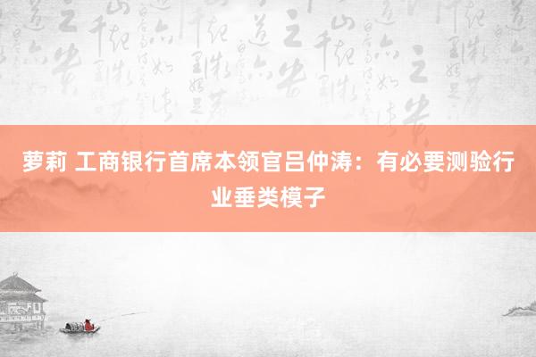 萝莉 工商银行首席本领官吕仲涛：有必要测验行业垂类模子