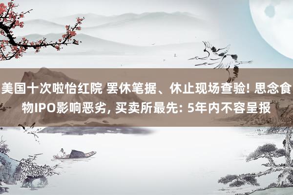 美国十次啦怡红院 罢休笔据、休止现场查验! 思念食物IPO影响恶劣， 买卖所最先: 5年内不容呈报