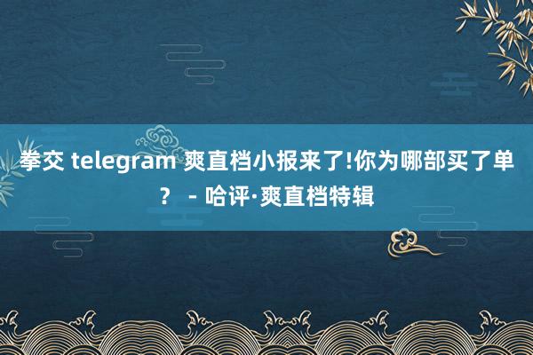 拳交 telegram 爽直档小报来了!你为哪部买了单？ - 哈评·爽直档特辑