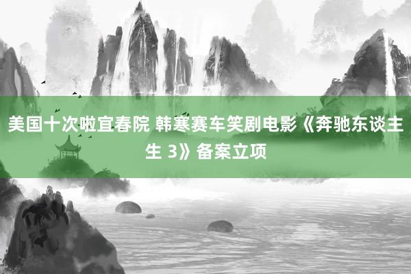 美国十次啦宜春院 韩寒赛车笑剧电影《奔驰东谈主生 3》备案立项