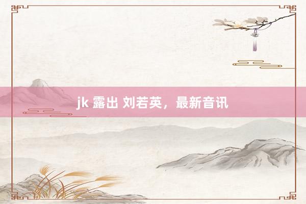 jk 露出 刘若英，最新音讯