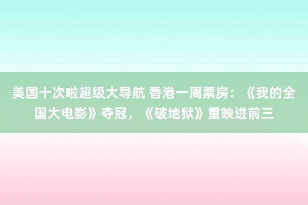 美国十次啦超级大导航 香港一周票房：《我的全国大电影》夺冠，《破地狱》重映进前三