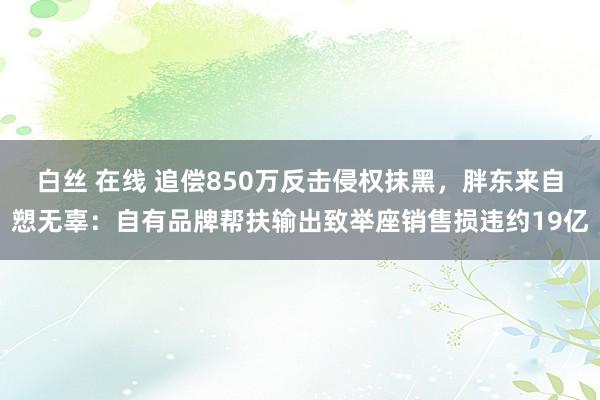 白丝 在线 追偿850万反击侵权抹黑，胖东来自愬无辜：自有品牌帮扶输出致举座销售损违约19亿