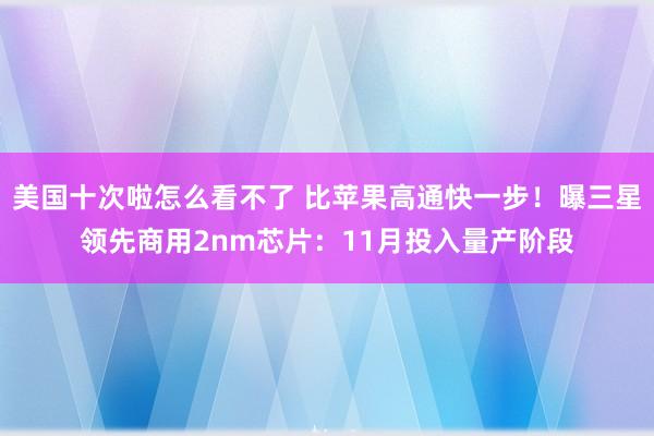 美国十次啦怎么看不了 比苹果高通快一步！曝三星领先商用2nm芯片：11月投入量产阶段