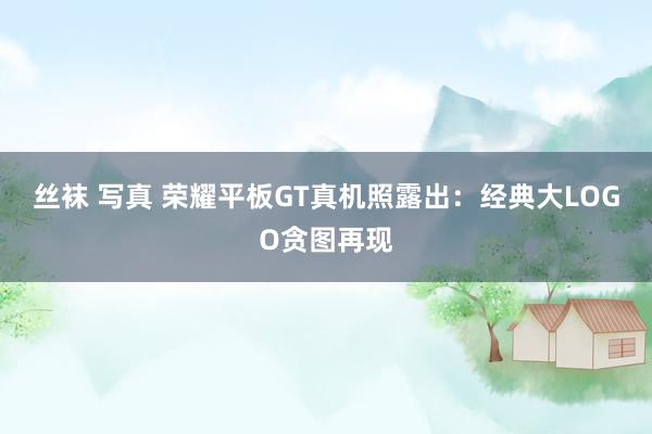 丝袜 写真 荣耀平板GT真机照露出：经典大LOGO贪图再现