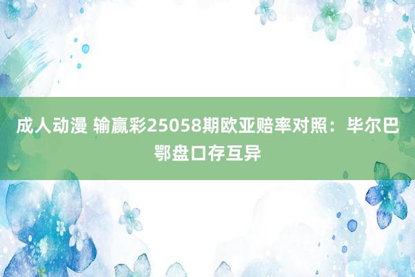 成人动漫 输赢彩25058期欧亚赔率对照:毕尔巴鄂盘口存互异