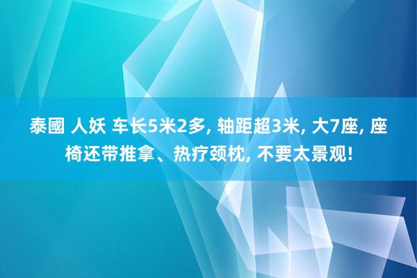 泰國 人妖 车长5米2多， 轴距超3米， 大7座， 座椅还带推拿、热疗颈枕， 不要太景观!
