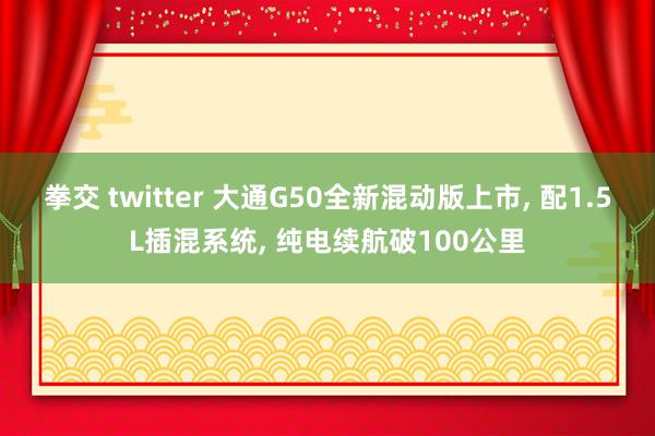拳交 twitter 大通G50全新混动版上市， 配1.5L插混系统， 纯电续航破100公里
