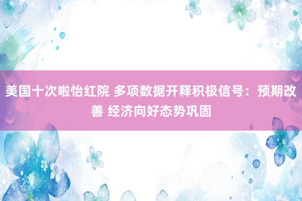 美国十次啦怡红院 多项数据开释积极信号：预期改善 经济向好态势巩固