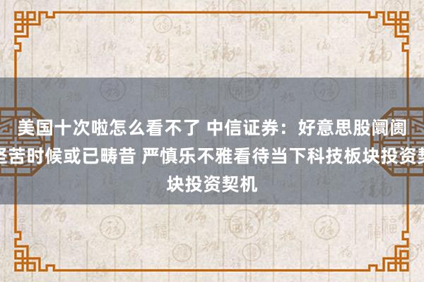 美国十次啦怎么看不了 中信证券：好意思股阛阓最坚苦时候或已畴昔 严慎乐不雅看待当下科技板块投资契机