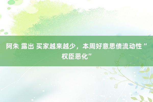 阿朱 露出 买家越来越少，本周好意思债流动性“权臣恶化”