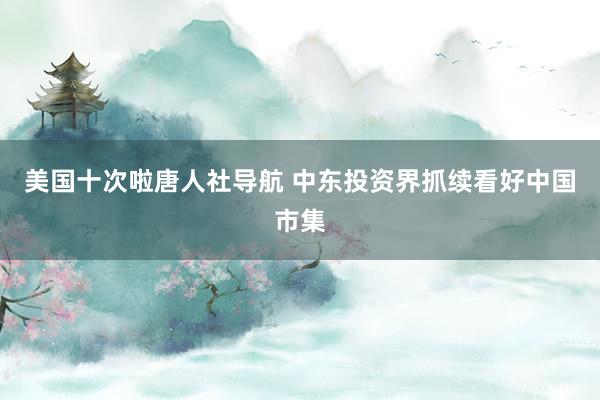 美国十次啦唐人社导航 中东投资界抓续看好中国市集