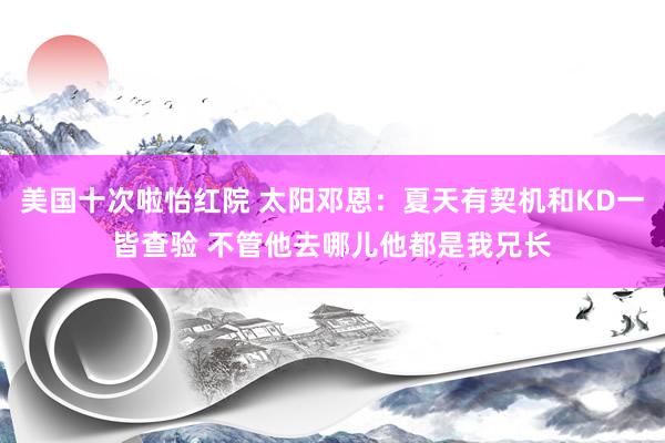 美国十次啦怡红院 太阳邓恩：夏天有契机和KD一皆查验 不管他去哪儿他都是我兄长