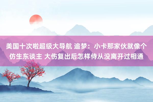 美国十次啦超级大导航 追梦：小卡那家伙就像个仿生东谈主 大伤复出后怎样侍从没离开过相通