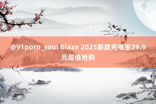 @91porn_soul Biaze 2025新款充电宝29.9元超值抢购