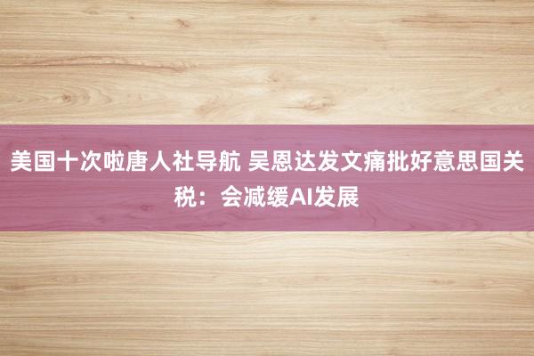美国十次啦唐人社导航 吴恩达发文痛批好意思国关税：会减缓AI发展