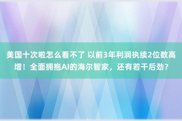 美国十次啦怎么看不了 以前3年利润执续2位数高增！全面拥抱AI的海尔智家，还有若干后劲？