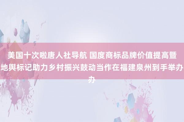 美国十次啦唐人社导航 国度商标品牌价值提高暨地舆标记助力乡村振兴鼓动当作在福建泉州到手举办