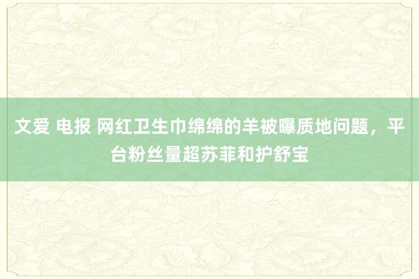 文爱 电报 网红卫生巾绵绵的羊被曝质地问题，平台粉丝量超苏菲和护舒宝