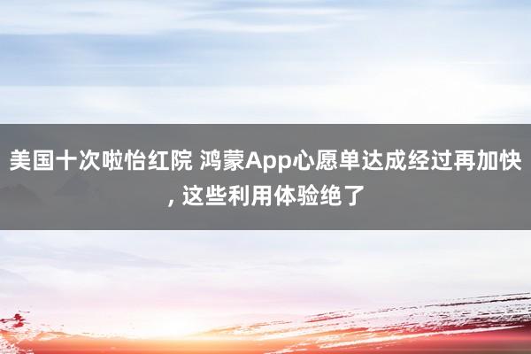 美国十次啦怡红院 鸿蒙App心愿单达成经过再加快， 这些利用体验绝了