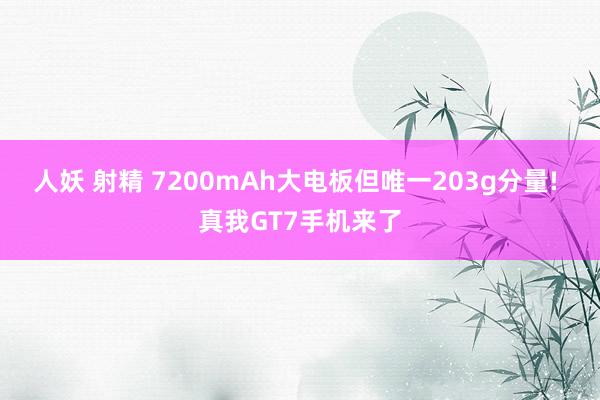 人妖 射精 7200mAh大电板但唯一203g分量! 真我GT7手机来了