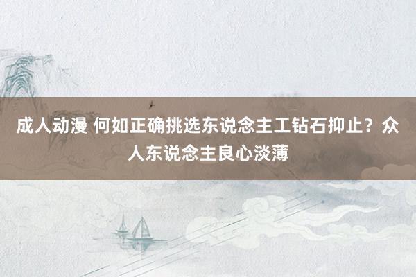成人动漫 何如正确挑选东说念主工钻石抑止？众人东说念主良心淡薄