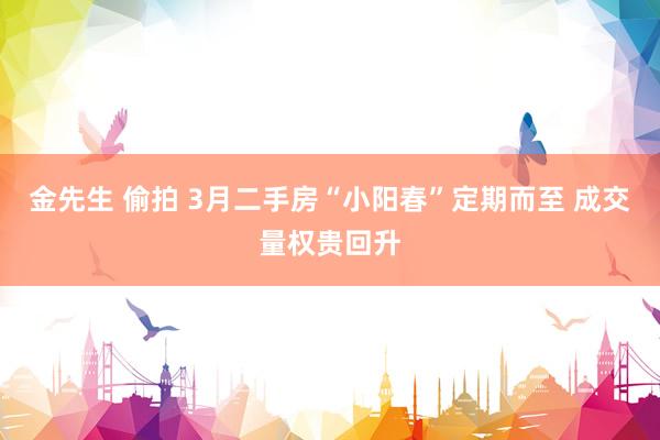 金先生 偷拍 3月二手房“小阳春”定期而至 成交量权贵回升