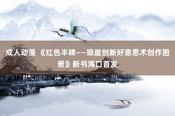 成人动漫 《红色丰碑——琼崖创新好意思术创作图册》新书海口首发