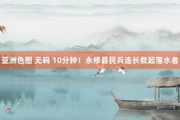亚洲色图 无码 10分钟！永修县民兵连长救起落水者