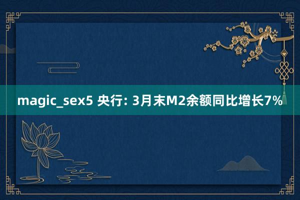 magic_sex5 央行: 3月末M2余额同比增长7%
