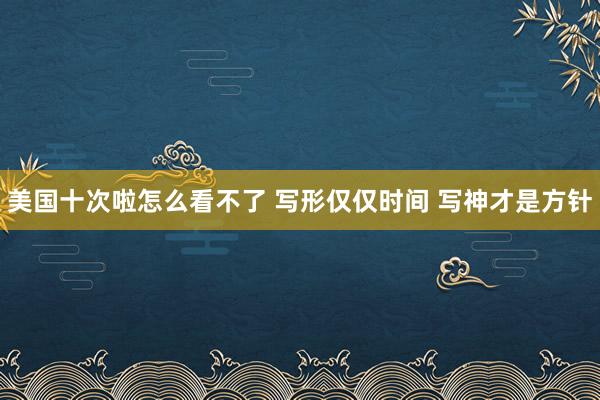 美国十次啦怎么看不了 写形仅仅时间 写神才是方针