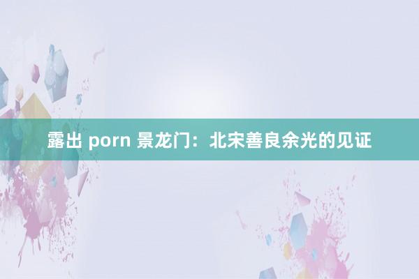 露出 porn 景龙门：北宋善良余光的见证