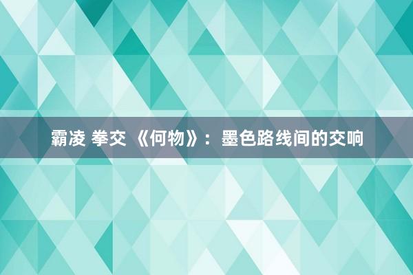 霸凌 拳交 《何物》：墨色路线间的交响